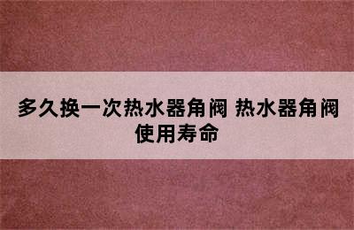 多久换一次热水器角阀 热水器角阀使用寿命